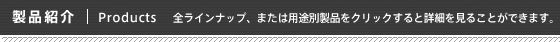 製品情報　全ラインナップ、または用途別製品をクリックすると詳細を見ることができます。